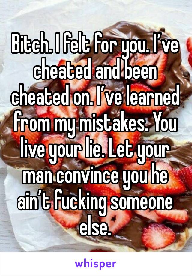 Bitch. I felt for you. I’ve cheated and been cheated on. I’ve learned from my mistakes. You live your lie. Let your man convince you he ain’t fucking someone else.