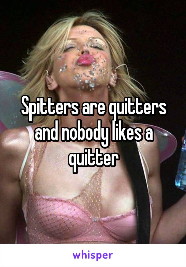 Spitters are quitters and nobody likes a quitter