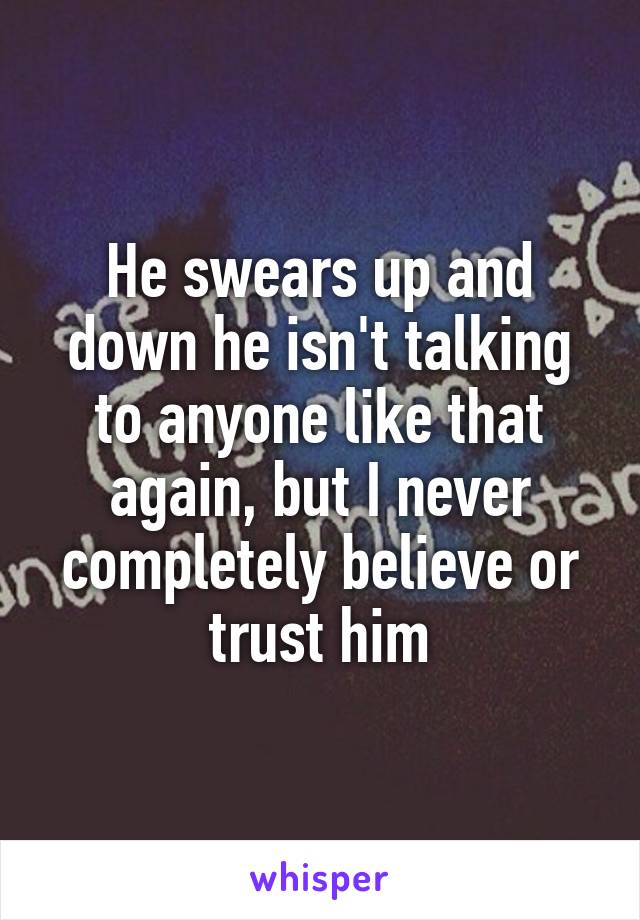 He swears up and down he isn't talking to anyone like that again, but I never completely believe or trust him