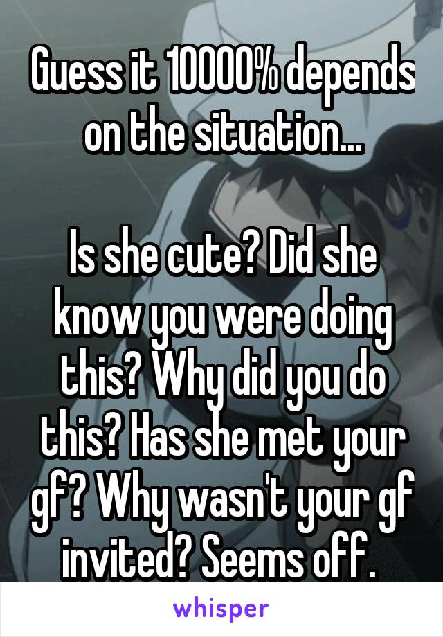 Guess it 10000% depends on the situation...

Is she cute? Did she know you were doing this? Why did you do this? Has she met your gf? Why wasn't your gf invited? Seems off. 