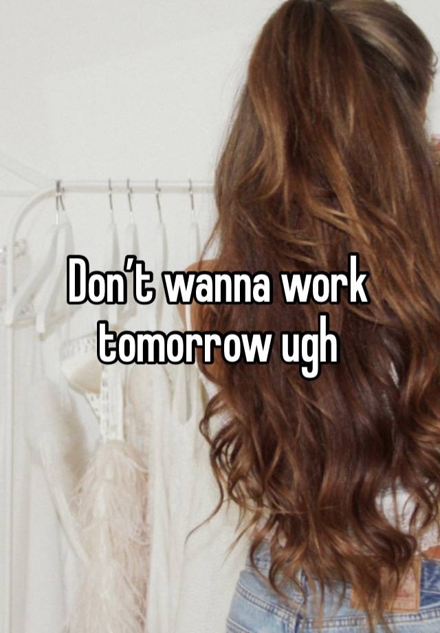Don’t wanna work tomorrow ugh 