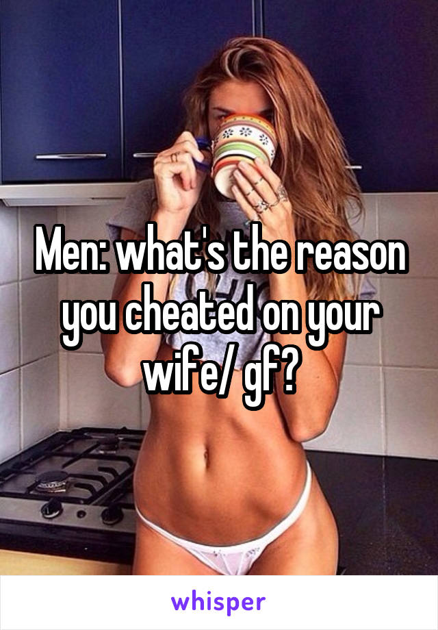 Men: what's the reason you cheated on your wife/ gf?