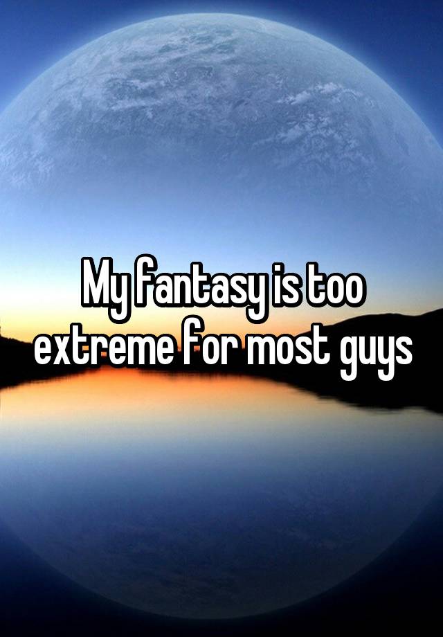 My fantasy is too extreme for most guys