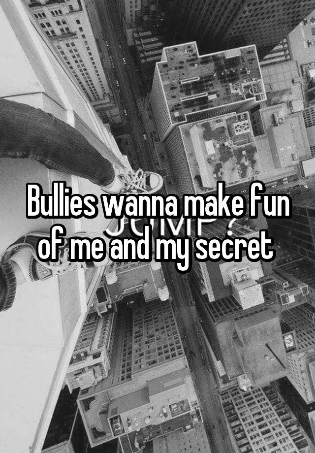 Bullies wanna make fun of me and my secret 