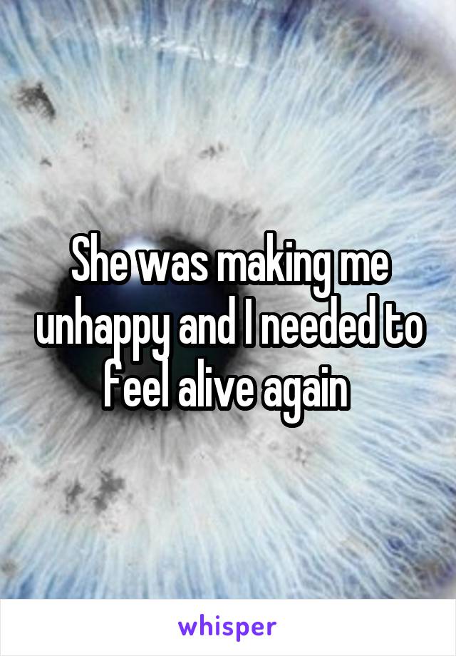 She was making me unhappy and I needed to feel alive again 