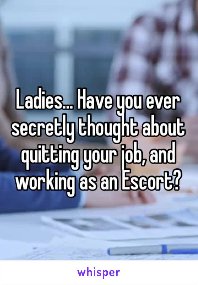 Ladies… Have you ever secretly thought about quitting your job, and working as an Escort?