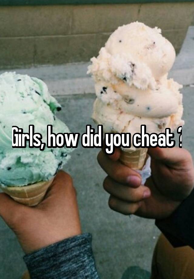 Girls, how did you cheat ?
