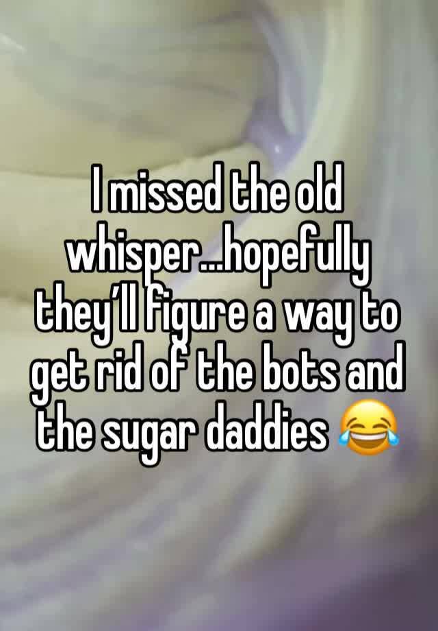 I missed the old whisper…hopefully they’ll figure a way to get rid of the bots and the sugar daddies 😂