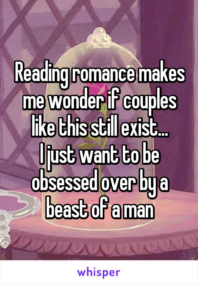 Reading romance makes me wonder if couples like this still exist...
I just want to be obsessed over by a beast of a man