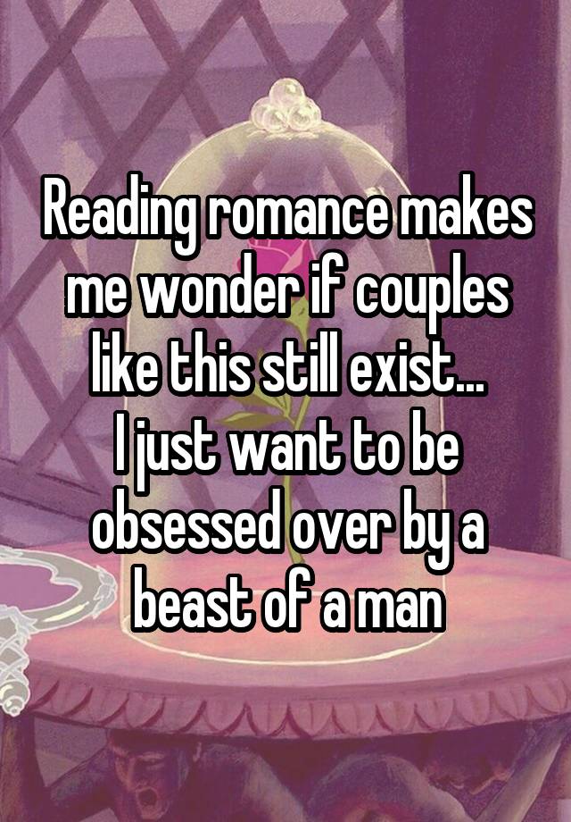 Reading romance makes me wonder if couples like this still exist...
I just want to be obsessed over by a beast of a man