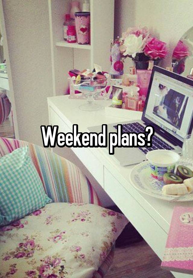 Weekend plans?