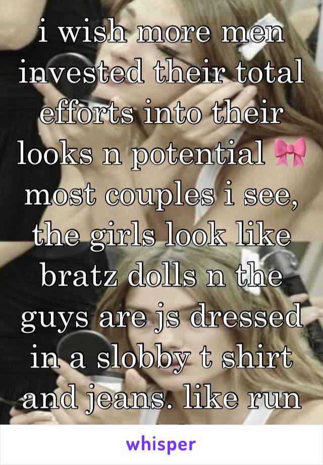 i wish more men invested their total efforts into their looks n potential 🎀 most couples i see, the girls look like bratz dolls n the guys are js dressed in a slobby t shirt and jeans. like run girl
