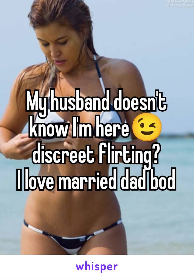 My husband doesn't know I'm here😉 discreet flirting?
I love married dad bod