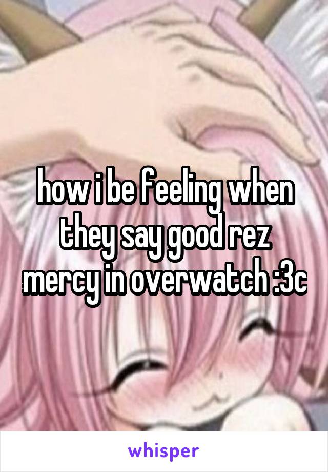 how i be feeling when they say good rez mercy in overwatch :3c