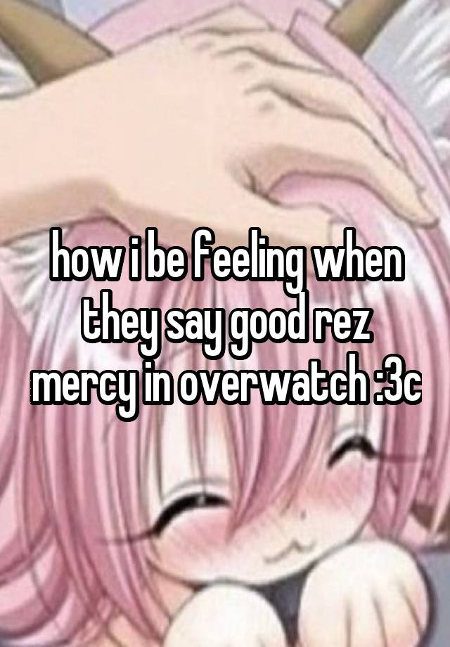 how i be feeling when they say good rez mercy in overwatch :3c