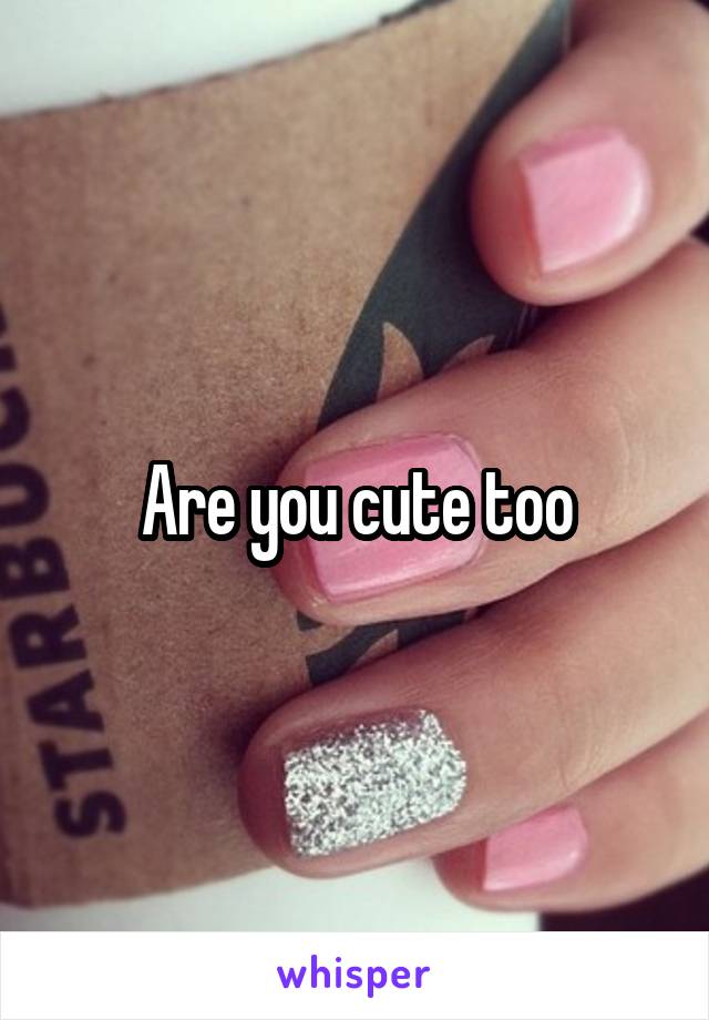 Are you cute too