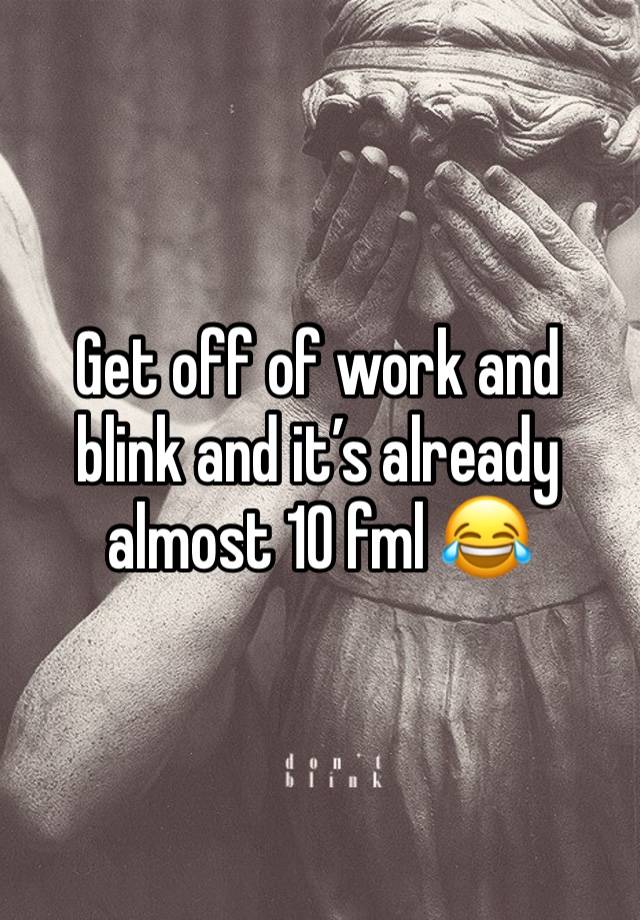 Get off of work and blink and it’s already almost 10 fml 😂