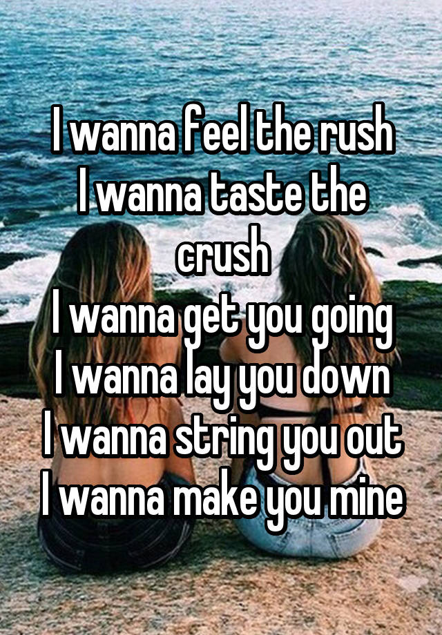 I wanna feel the rush
I wanna taste the crush
I wanna get you going
I wanna lay you down
I wanna string you out
I wanna make you mine