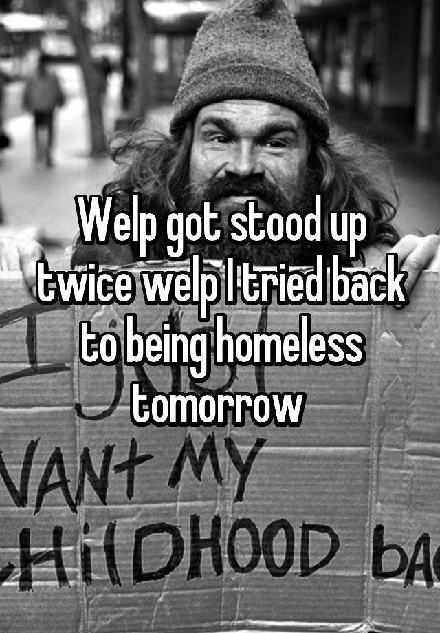 Welp got stood up twice welp I tried back to being homeless tomorrow 
