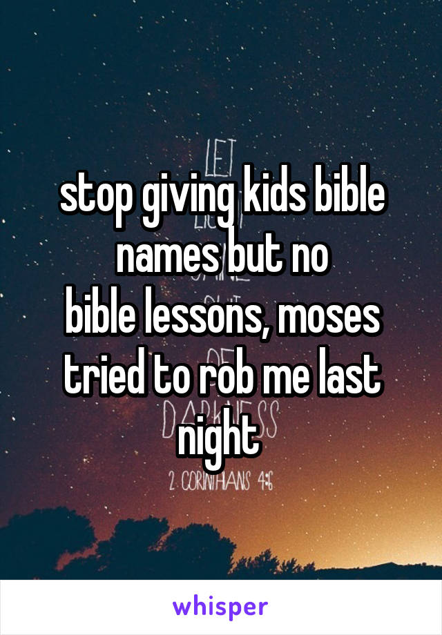 stop giving kids bible names but no
bible lessons, moses tried to rob me last night 