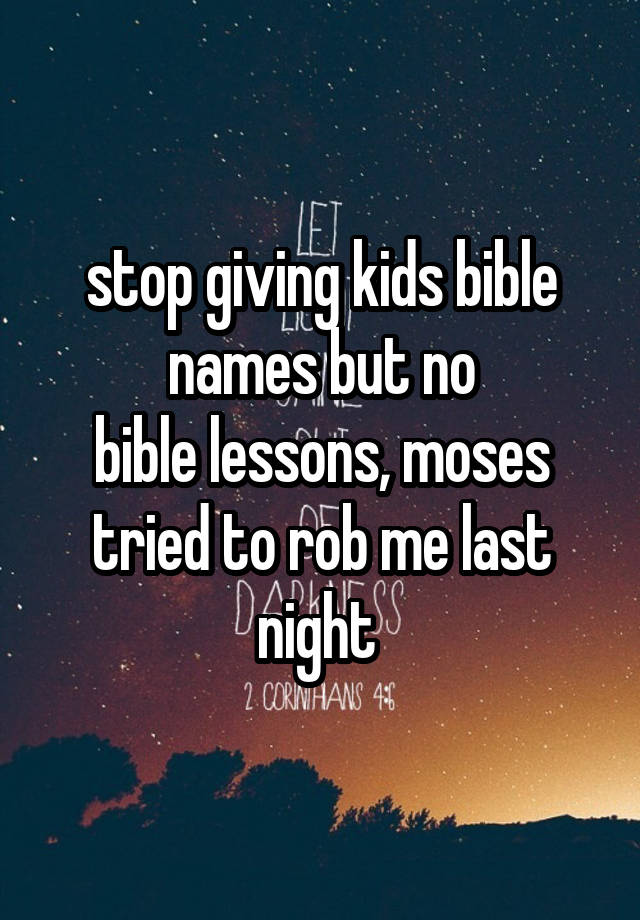 stop giving kids bible names but no
bible lessons, moses tried to rob me last night 