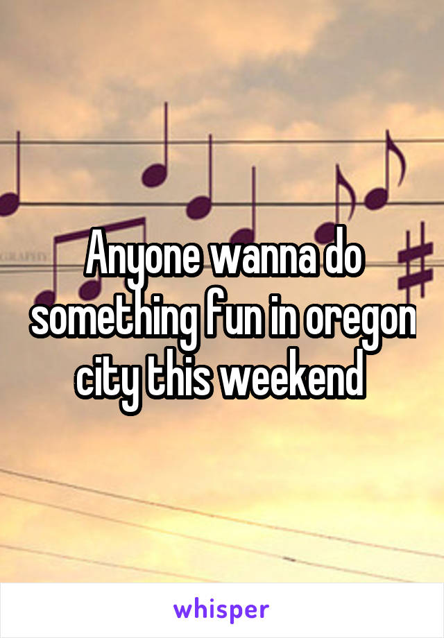 Anyone wanna do something fun in oregon city this weekend 