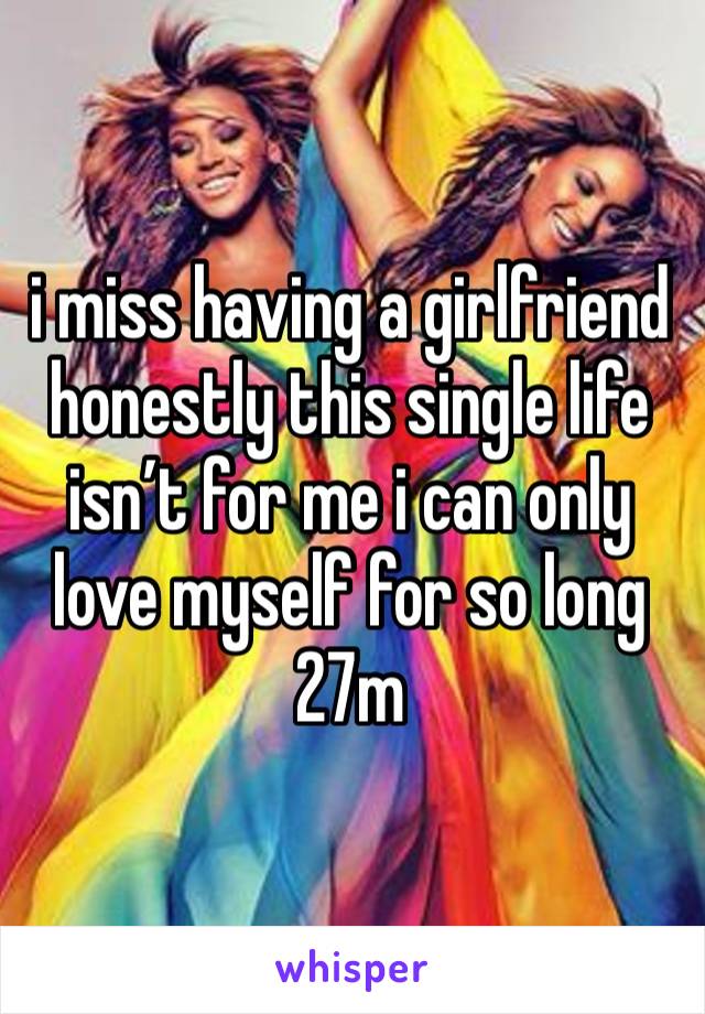 i miss having a girlfriend honestly this single life isn’t for me i can only love myself for so long 27m