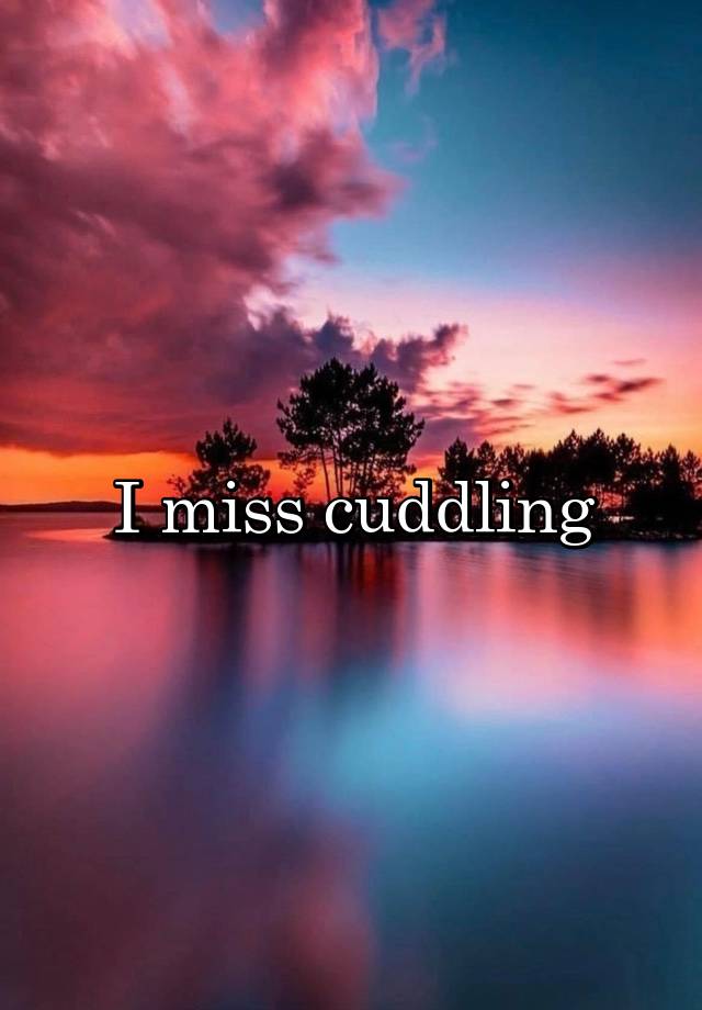 I miss cuddling