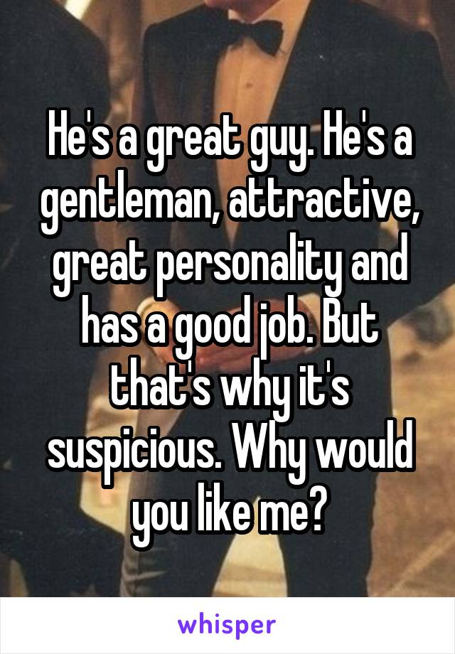 He's a great guy. He's a gentleman, attractive, great personality and has a good job. But that's why it's suspicious. Why would you like me?