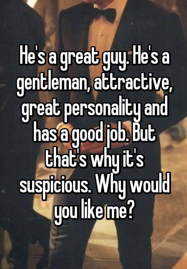 He's a great guy. He's a gentleman, attractive, great personality and has a good job. But that's why it's suspicious. Why would you like me?