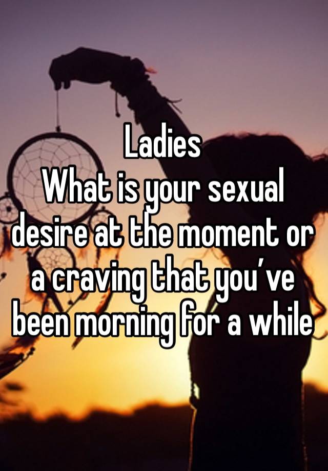 Ladies
What is your sexual desire at the moment or a craving that you’ve been morning for a while