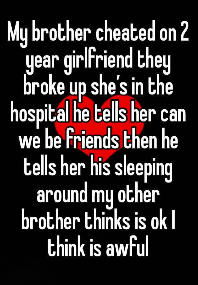 My brother cheated on 2 year girlfriend they broke up she’s in the hospital he tells her can we be friends then he tells her his sleeping around my other brother thinks is ok I think is awful 