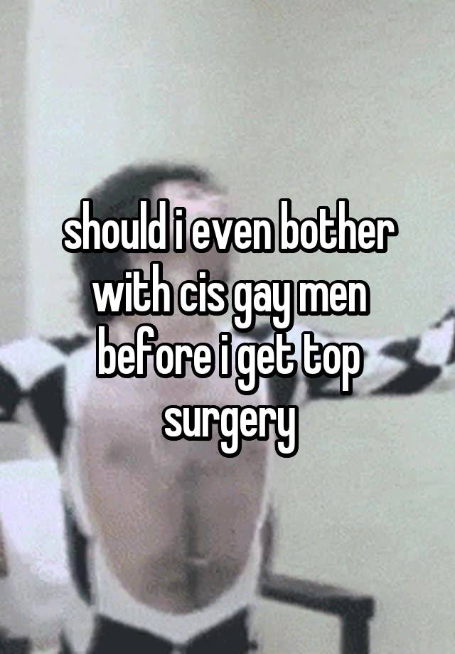should i even bother with cis gay men before i get top surgery