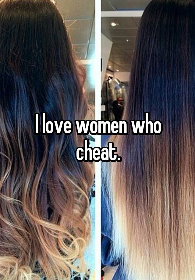 I love women who cheat.
