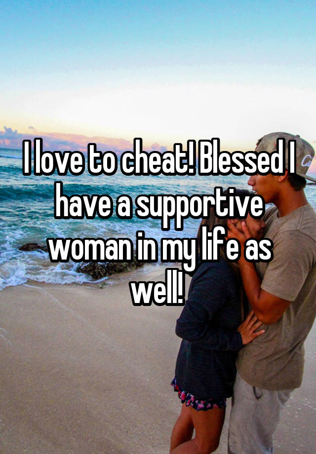 I love to cheat! Blessed I have a supportive woman in my life as well! 