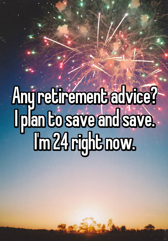 Any retirement advice? I plan to save and save. I'm 24 right now.