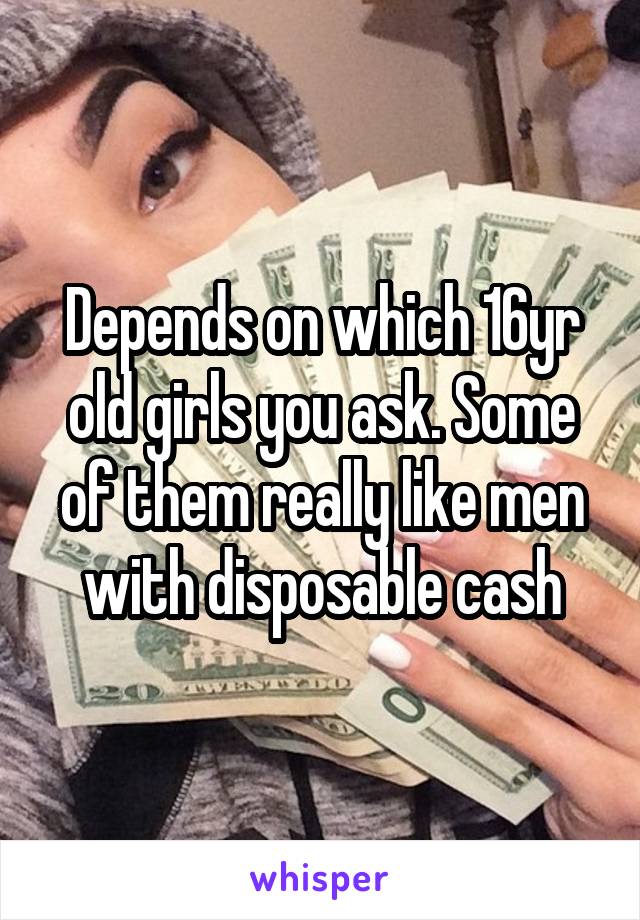 Depends on which 16yr old girls you ask. Some of them really like men with disposable cash