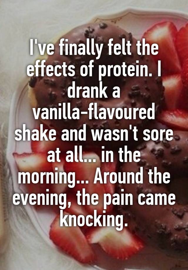 I've finally felt the effects of protein. I drank a vanilla-flavoured shake and wasn't sore at all... in the morning... Around the evening, the pain came knocking.