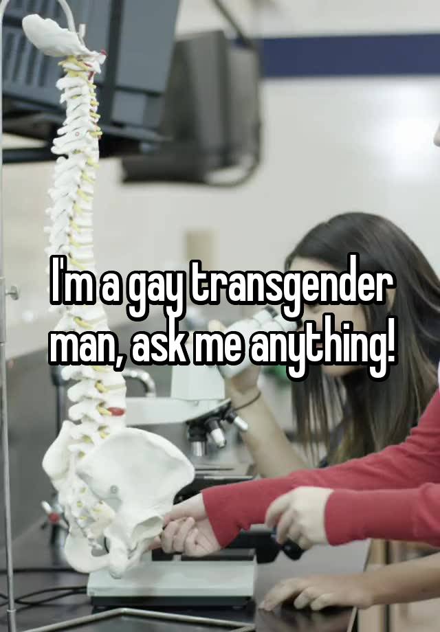 I'm a gay transgender man, ask me anything!