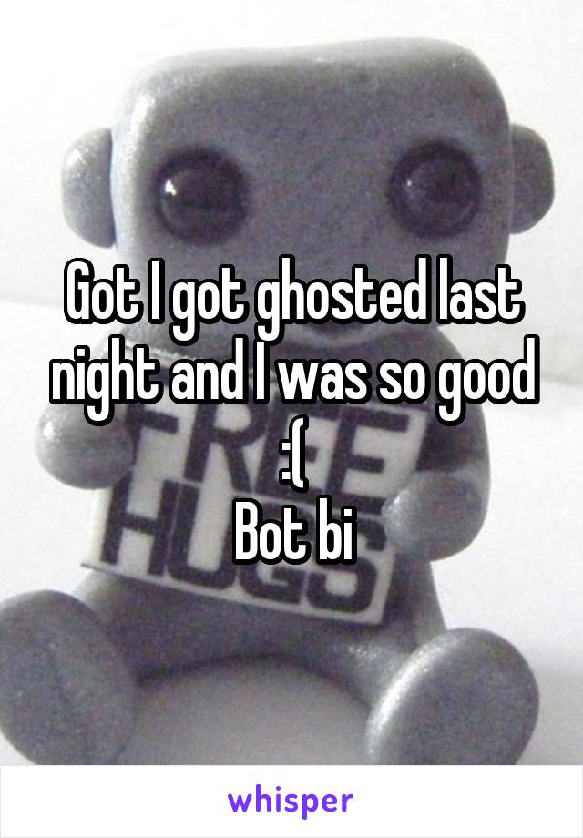 Got I got ghosted last night and I was so good :(
Bot bi