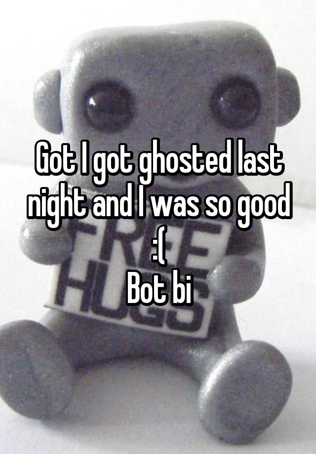 Got I got ghosted last night and I was so good :(
Bot bi