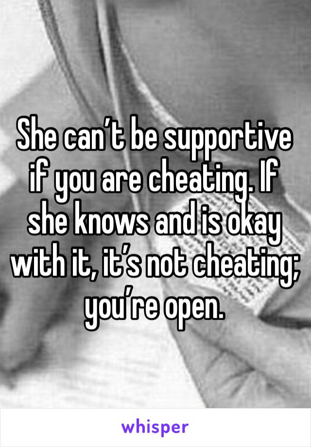 She can’t be supportive if you are cheating. If she knows and is okay with it, it’s not cheating; you’re open.