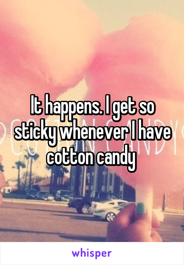 It happens. I get so sticky whenever I have cotton candy 