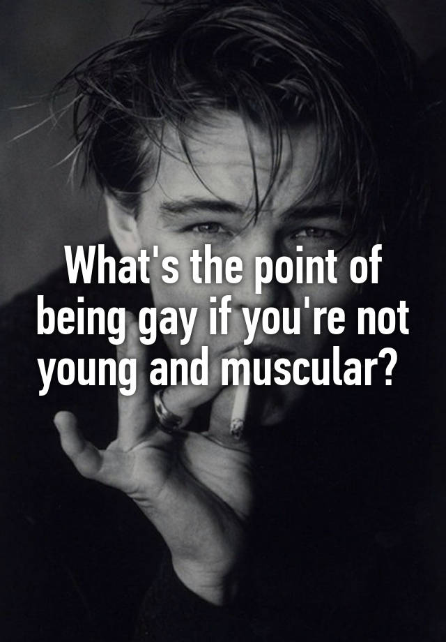 What's the point of being gay if you're not young and muscular? 