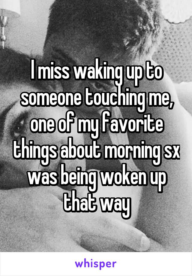 I miss waking up to someone touching me, one of my favorite things about morning sx was being woken up that way