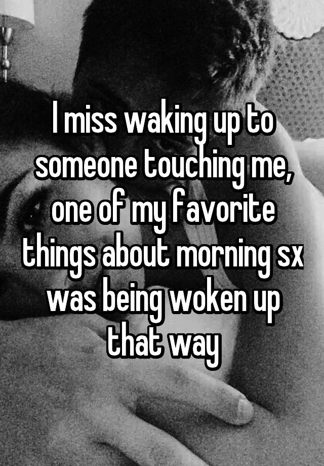 I miss waking up to someone touching me, one of my favorite things about morning sx was being woken up that way