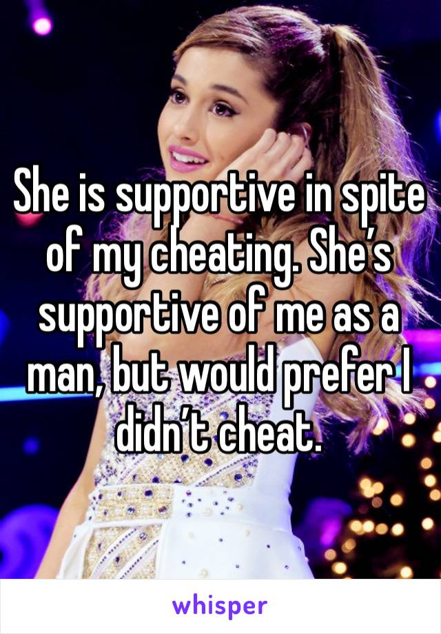 She is supportive in spite of my cheating. She’s supportive of me as a man, but would prefer I didn’t cheat. 