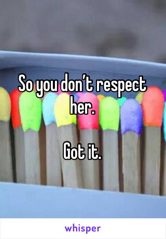 So you don’t respect her.

Got it.