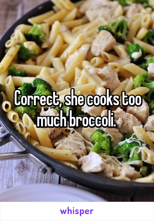 Correct, she cooks too much broccoli. 