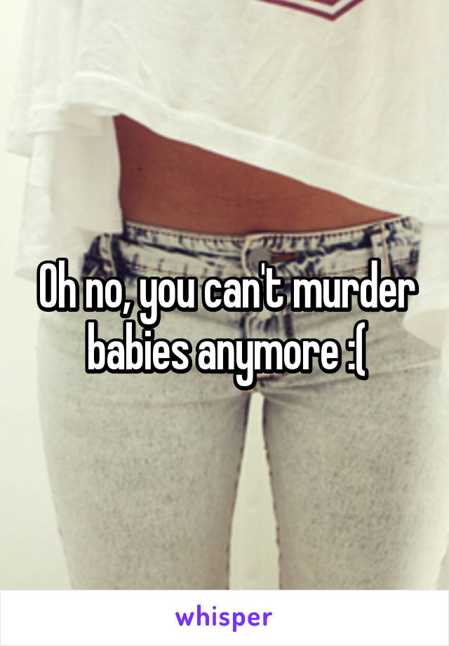 Oh no, you can't murder babies anymore :(